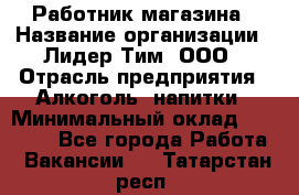 Работник магазина › Название организации ­ Лидер Тим, ООО › Отрасль предприятия ­ Алкоголь, напитки › Минимальный оклад ­ 20 000 - Все города Работа » Вакансии   . Татарстан респ.